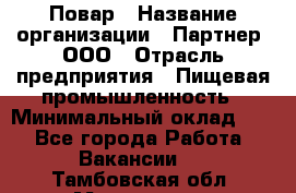 Повар › Название организации ­ Партнер, ООО › Отрасль предприятия ­ Пищевая промышленность › Минимальный оклад ­ 1 - Все города Работа » Вакансии   . Тамбовская обл.,Моршанск г.